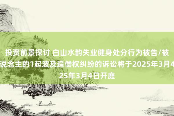 投资前景探讨 白山水韵失业健身处分行为被告/被上诉东说念主的1起波及追偿权纠纷的诉讼将于2025年3月4日开庭