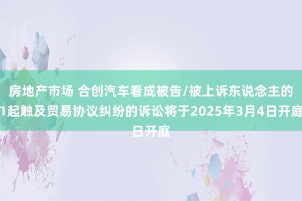 房地产市场 合创汽车看成被告/被上诉东说念主的1起触及贸易协议纠纷的诉讼将于2025年3月4日开庭