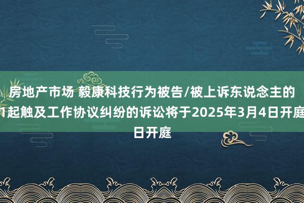 房地产市场 毅康科技行为被告/被上诉东说念主的1起触及工作协议纠纷的诉讼将于2025年3月4日开庭