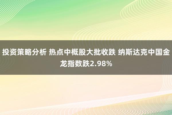 投资策略分析 热点中概股大批收跌 纳斯达克中国金龙指数跌2.98%