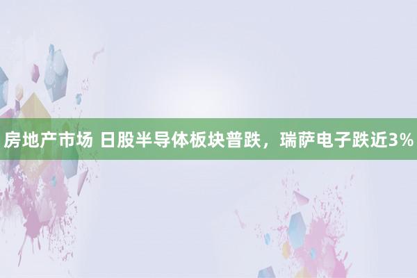 房地产市场 日股半导体板块普跌，瑞萨电子跌近3%