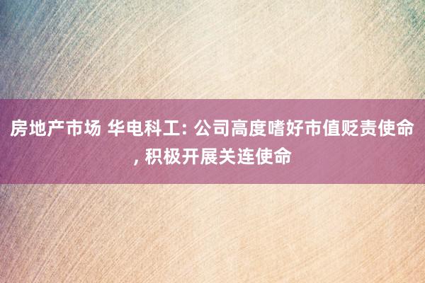 房地产市场 华电科工: 公司高度嗜好市值贬责使命, 积极开展关连使命