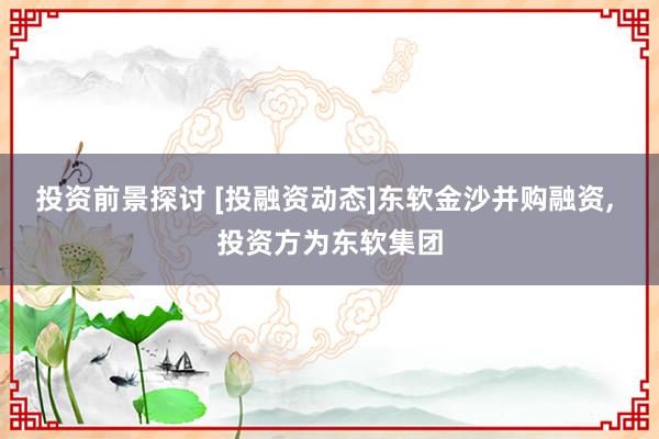 投资前景探讨 [投融资动态]东软金沙并购融资, 投资方为东软集团