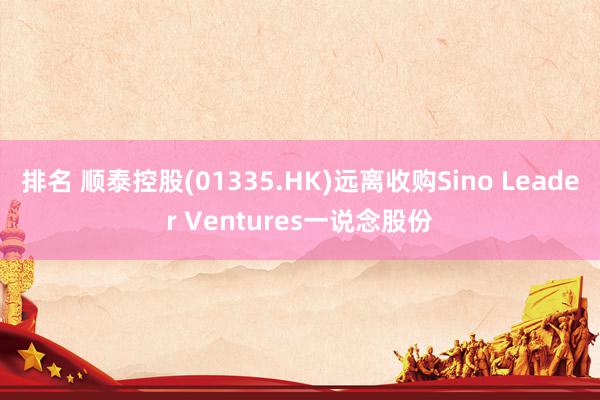 排名 顺泰控股(01335.HK)远离收购Sino Leader Ventures一说念股份