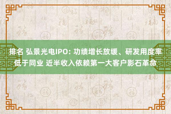 排名 弘景光电IPO: 功绩增长放缓、研发用度率低于同业 近半收入依赖第一大客户影石革命