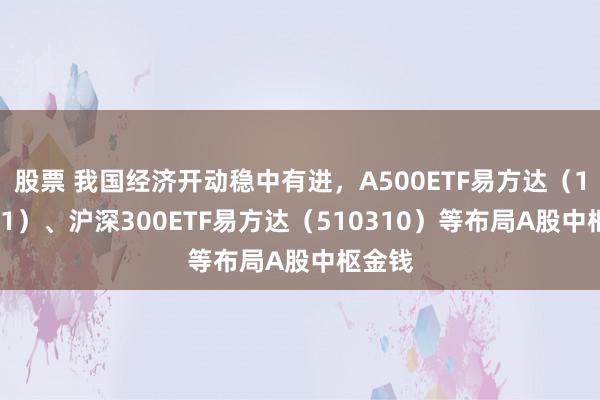 股票 我国经济开动稳中有进，A500ETF易方达（159361）、沪深300ETF易方达（510310）等布局A股中枢金钱