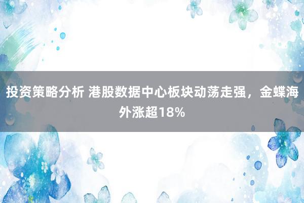 投资策略分析 港股数据中心板块动荡走强，金蝶海外涨超18%