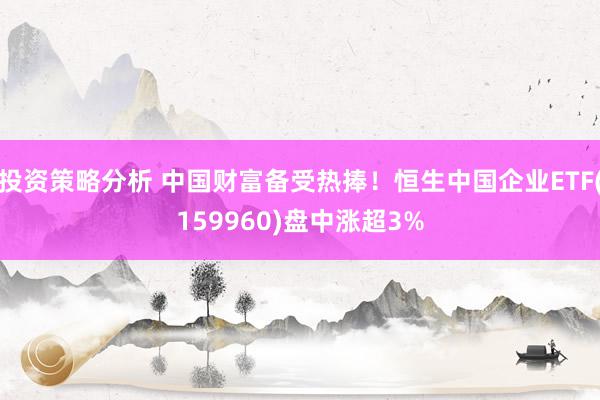 投资策略分析 中国财富备受热捧！恒生中国企业ETF(159960)盘中涨超3%