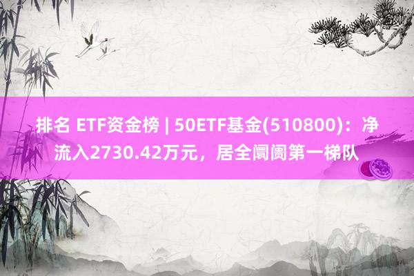 排名 ETF资金榜 | 50ETF基金(510800)：净流入2730.42万元，居全阛阓第一梯队