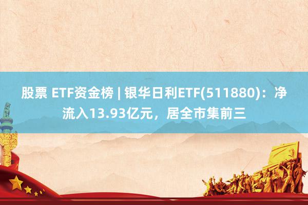 股票 ETF资金榜 | 银华日利ETF(511880)：净流入13.93亿元，居全市集前三