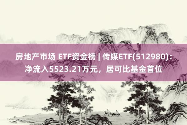 房地产市场 ETF资金榜 | 传媒ETF(512980)：净流入5523.21万元，居可比基金首位