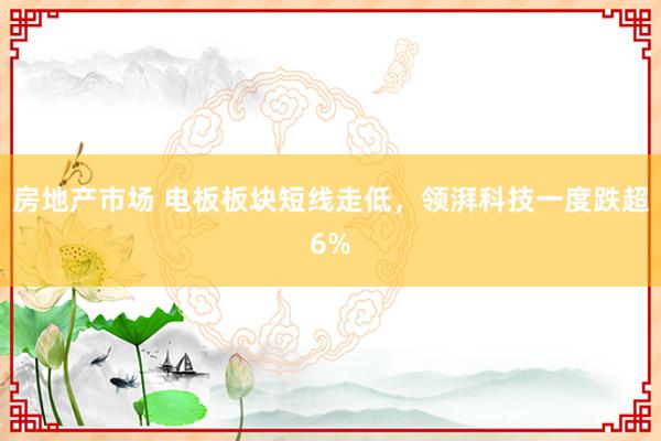 房地产市场 电板板块短线走低，领湃科技一度跌超6%