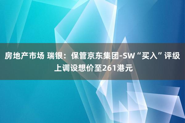 房地产市场 瑞银：保管京东集团-SW“买入”评级 上调设想价至261港元