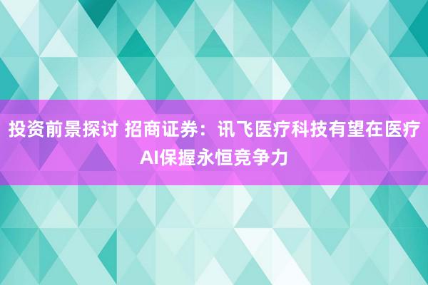 投资前景探讨 招商证券：讯飞医疗科技有望在医疗AI保握永恒竞争力