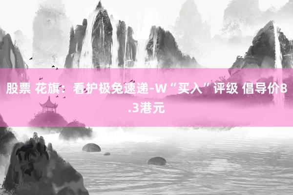 股票 花旗：看护极兔速递-W“买入”评级 倡导价8.3港元