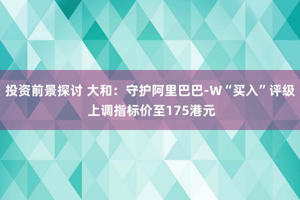 投资前景探讨 大和：守护阿里巴巴-W“买入”评级 上调指标价至175港元