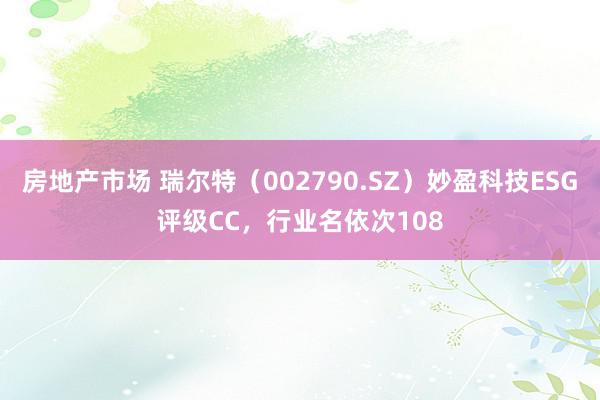 房地产市场 瑞尔特（002790.SZ）妙盈科技ESG评级CC，行业名依次108