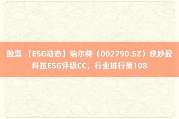 股票 【ESG动态】瑞尔特（002790.SZ）获妙盈科技ESG评级CC，行业排行第108