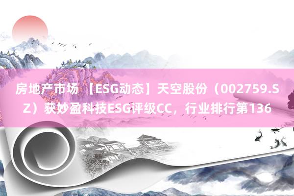 房地产市场 【ESG动态】天空股份（002759.SZ）获妙盈科技ESG评级CC，行业排行第136