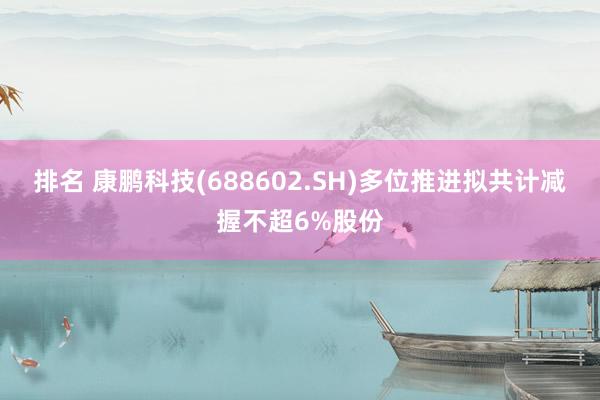 排名 康鹏科技(688602.SH)多位推进拟共计减握不超6%股份