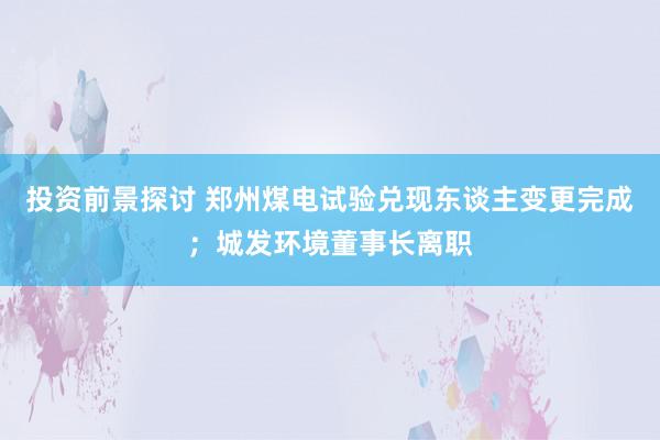 投资前景探讨 郑州煤电试验兑现东谈主变更完成；城发环境董事长离职