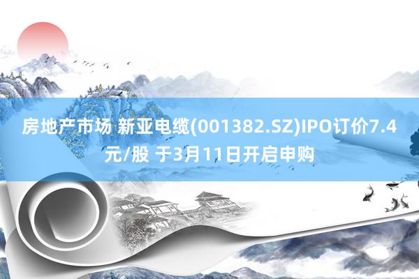 房地产市场 新亚电缆(001382.SZ)IPO订价7.4元/股 于3月11日开启申购