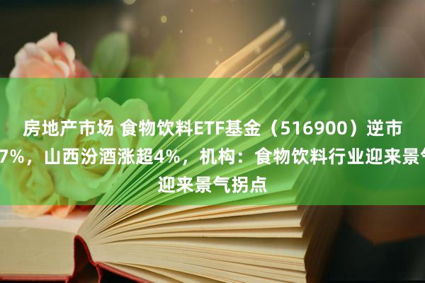 房地产市场 食物饮料ETF基金（516900）逆市涨1.47%，山西汾酒涨超4%，机构：食物饮料行业迎来景气拐点