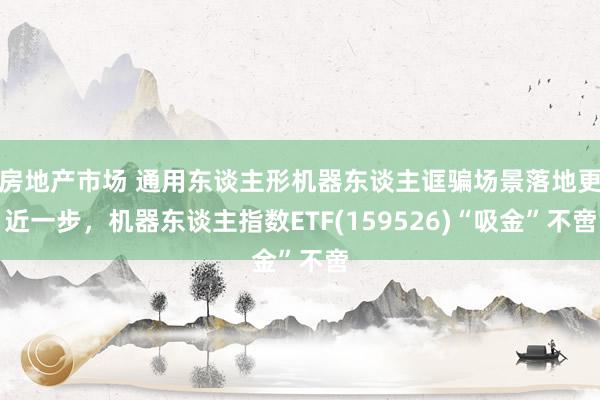 房地产市场 通用东谈主形机器东谈主诓骗场景落地更近一步，机器东谈主指数ETF(159526)“吸金”不啻