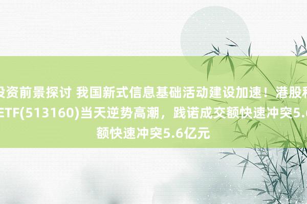 投资前景探讨 我国新式信息基础活动建设加速！港股科技30ETF(513160)当天逆势高潮，践诺成交额快速冲突5.6亿元