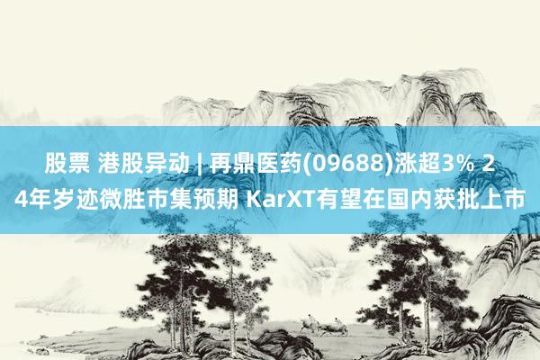 股票 港股异动 | 再鼎医药(09688)涨超3% 24年岁迹微胜市集预期 KarXT有望在国内获批上市