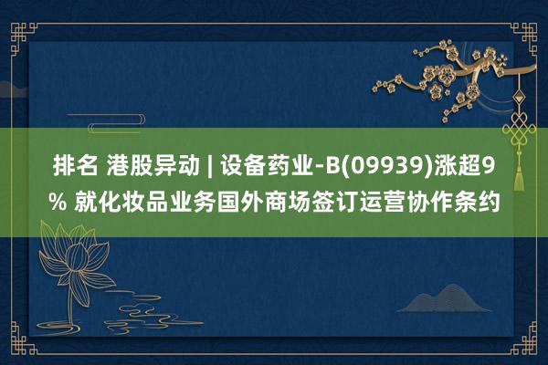 排名 港股异动 | 设备药业-B(09939)涨超9% 就化妆品业务国外商场签订运营协作条约