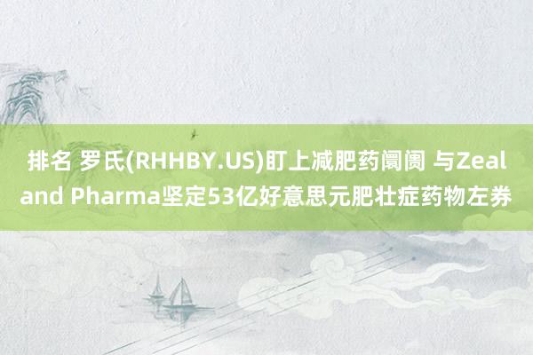 排名 罗氏(RHHBY.US)盯上减肥药阛阓 与Zealand Pharma坚定53亿好意思元肥壮症药物左券