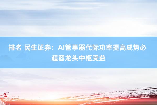 排名 民生证券：AI管事器代际功率提高成势必 超容龙头中枢受益