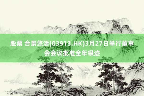 股票 合景悠活(03913.HK)3月27日举行董事会会议批准全年级迹