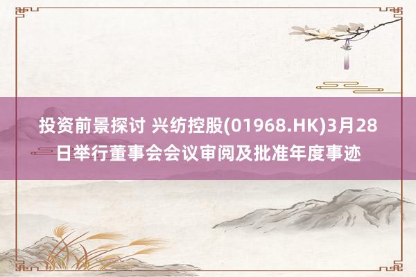 投资前景探讨 兴纺控股(01968.HK)3月28日举行董事会会议审阅及批准年度事迹