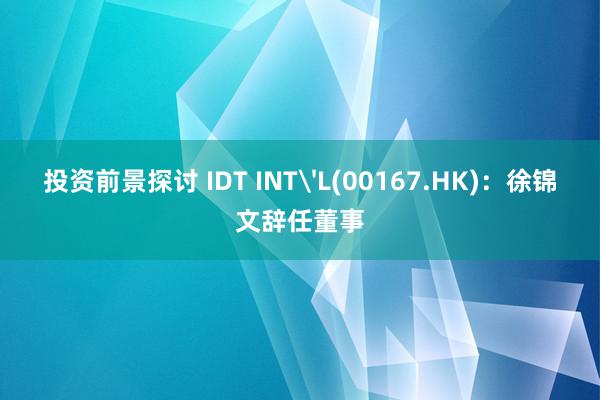 投资前景探讨 IDT INT'L(00167.HK)：徐锦文辞任董事