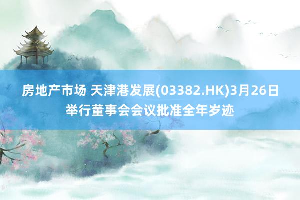 房地产市场 天津港发展(03382.HK)3月26日举行董事会会议批准全年岁迹