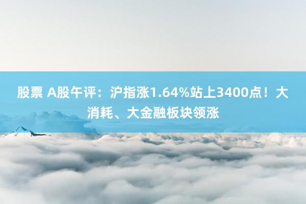 股票 A股午评：沪指涨1.64%站上3400点！大消耗、大金融板块领涨