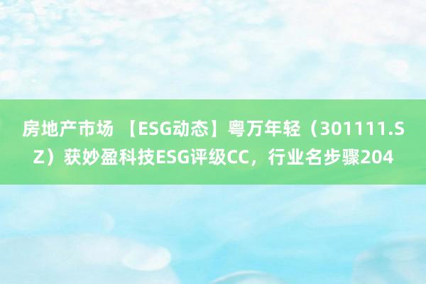 房地产市场 【ESG动态】粤万年轻（301111.SZ）获妙盈科技ESG评级CC，行业名步骤204