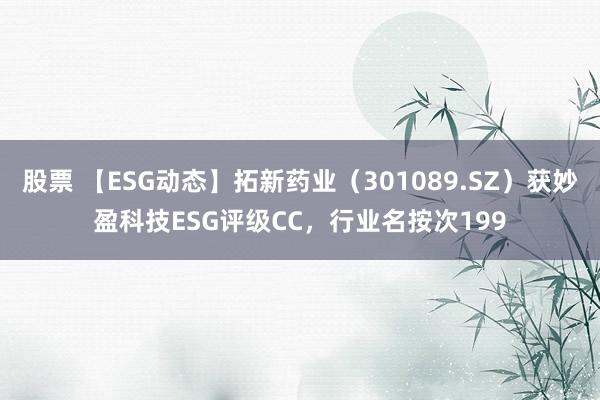 股票 【ESG动态】拓新药业（301089.SZ）获妙盈科技ESG评级CC，行业名按次199