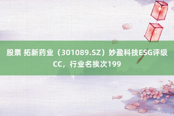 股票 拓新药业（301089.SZ）妙盈科技ESG评级CC，行业名挨次199