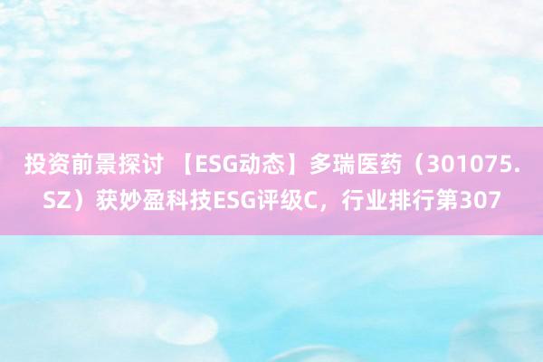 投资前景探讨 【ESG动态】多瑞医药（301075.SZ）获妙盈科技ESG评级C，行业排行第307