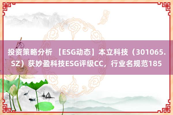 投资策略分析 【ESG动态】本立科技（301065.SZ）获妙盈科技ESG评级CC，行业名规范185