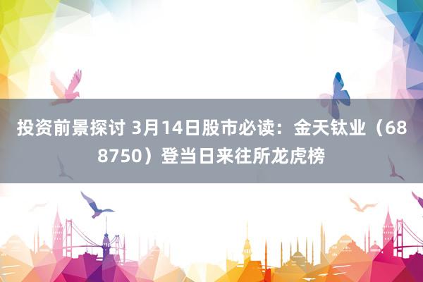 投资前景探讨 3月14日股市必读：金天钛业（688750）登当日来往所龙虎榜