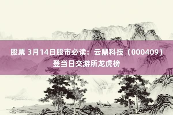 股票 3月14日股市必读：云鼎科技（000409）登当日交游所龙虎榜