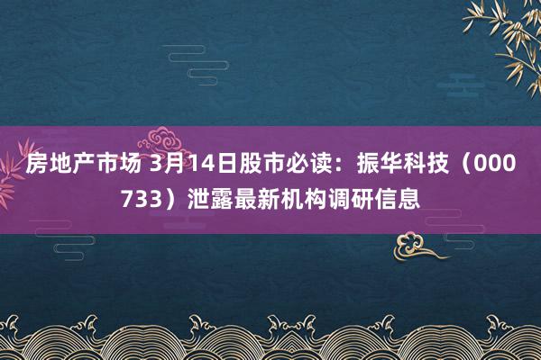 房地产市场 3月14日股市必读：振华科技（000733）泄露最新机构调研信息