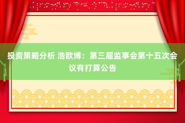 投资策略分析 浩欧博：第三届监事会第十五次会议有打算公告