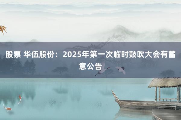 股票 华伍股份：2025年第一次临时鼓吹大会有蓄意公告